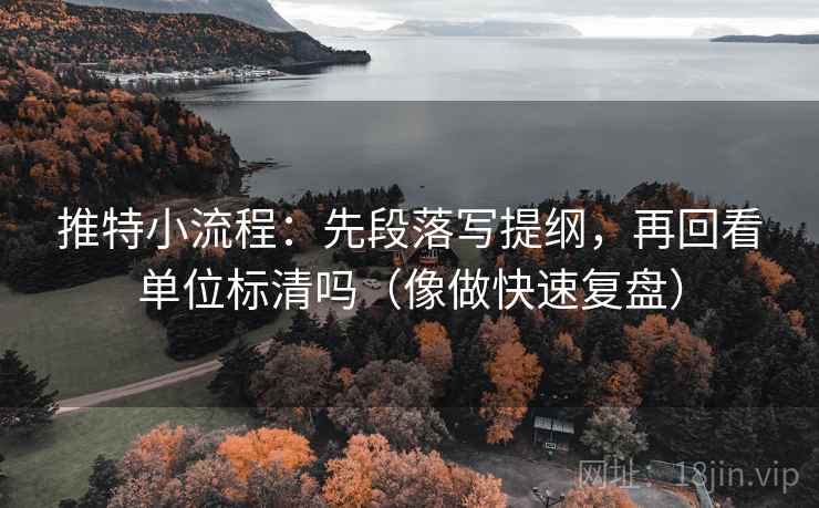 推特小流程：先段落写提纲，再回看单位标清吗（像做快速复盘）