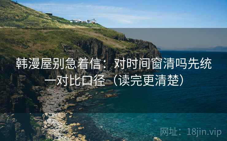 韩漫屋别急着信：对时间窗清吗先统一对比口径（读完更清楚）