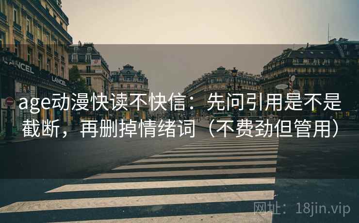 age动漫快读不快信:先问引用是不是截断,再删掉情绪词(不费劲但管用) age动漫快读不快信:先问引用是不是截断,再删掉情绪词(不费劲但管用)