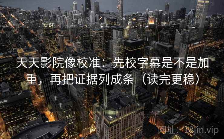 天天影院像校准：先校字幕是不是加重，再把证据列成条（读完更稳）