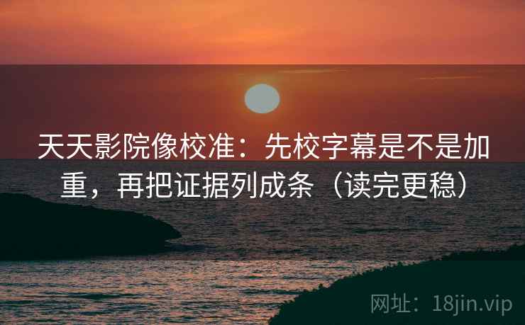 天天影院像校准：先校字幕是不是加重，再把证据列成条（读完更稳）