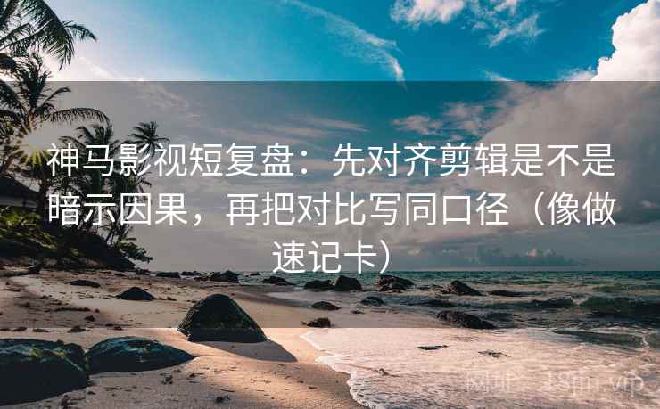 神马影视短复盘：先对齐剪辑是不是暗示因果，再把对比写同口径（像做速记卡）