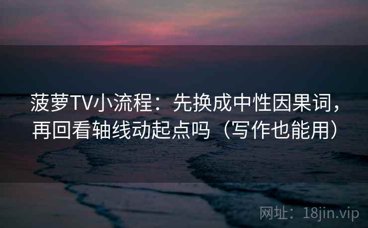 菠萝TV小流程:先换成中性因果词,再回看轴线动起点吗(写作也能用) 菠萝TV小流程:先换成中性因果词,再回看轴线动起点吗(写作也能用)