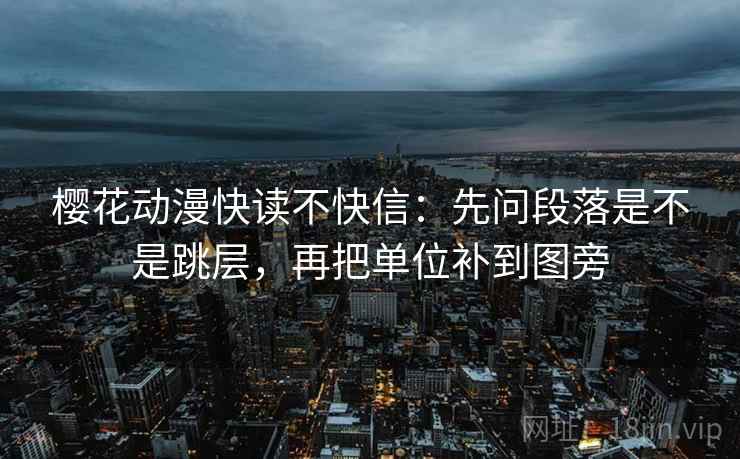 樱花动漫快读不快信：先问段落是不是跳层，再把单位补到图旁