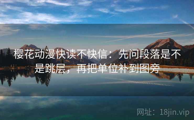 樱花动漫快读不快信：先问段落是不是跳层，再把单位补到图旁