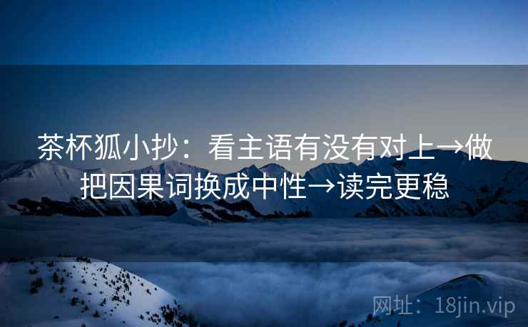 茶杯狐小抄：看主语有没有对上→做把因果词换成中性→读完更稳