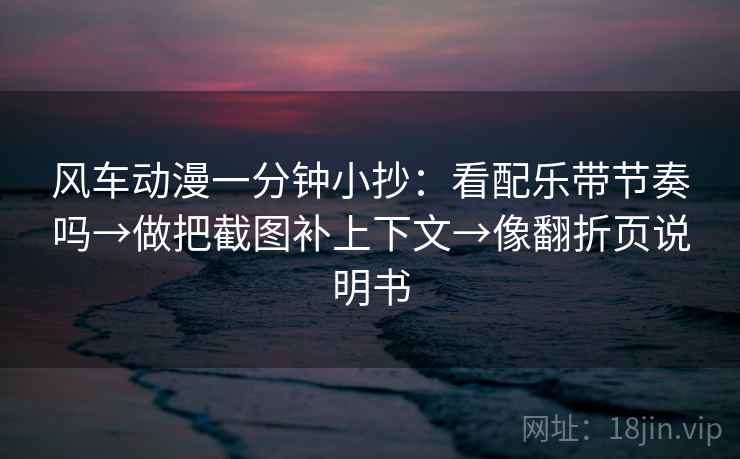 风车动漫一分钟小抄：看配乐带节奏吗→做把截图补上下文→像翻折页说明书