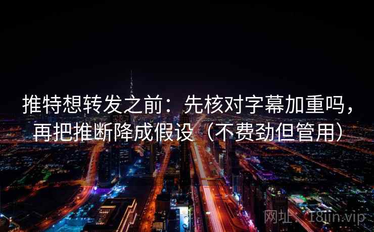 推特想转发之前：先核对字幕加重吗，再把推断降成假设（不费劲但管用）