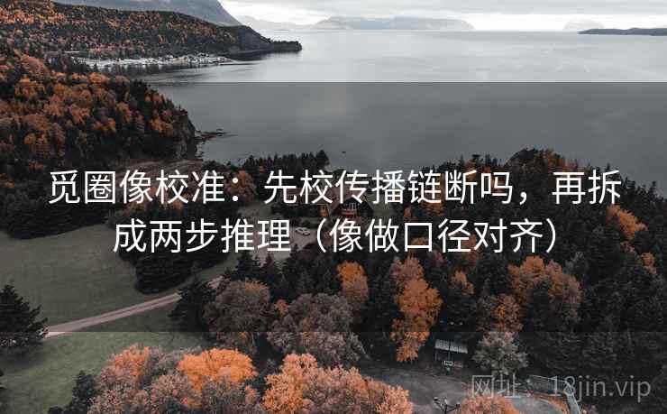 觅圈像校准:先校传播链断吗,再拆成两步推理(像做口径对齐) 觅圈像校准:先校传播链断吗,再拆成两步推理(像做口径对齐)