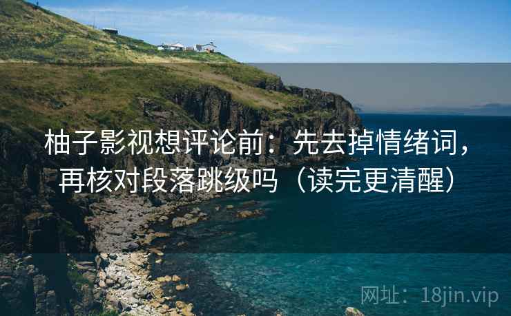 柚子影视想评论前：先去掉情绪词，再核对段落跳级吗（读完更清醒）