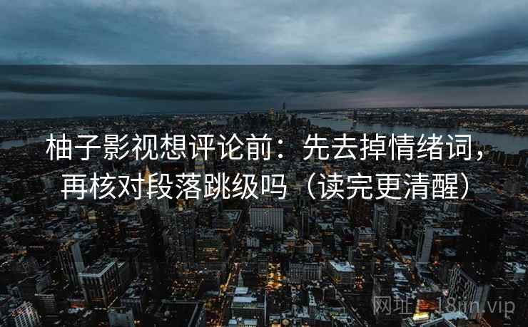 柚子影视想评论前：先去掉情绪词，再核对段落跳级吗（读完更清醒）